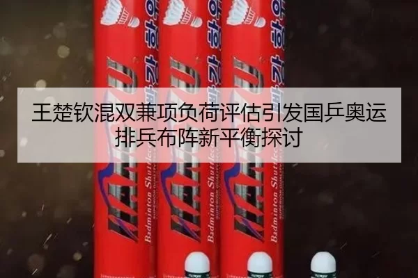 王楚钦混双兼项负荷评估引发国乒奥运排兵布阵新平衡探讨