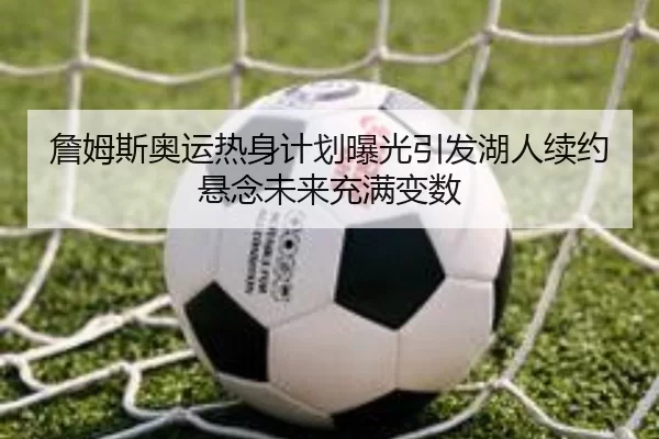 詹姆斯奥运热身计划曝光引发湖人续约悬念未来充满变数 | kaiyuan